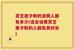 灵芝孢子粉的消费人群有多少(适合消费灵芝孢子粉的人群及其好处)