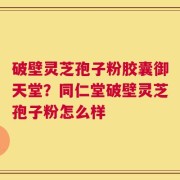 破壁灵芝孢子粉胶囊御天堂？同仁堂破壁灵芝孢子粉怎么样