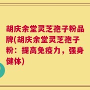 胡庆余堂灵芝孢子粉品牌(胡庆余堂灵芝孢子粉：提高免疫力，强身健体)