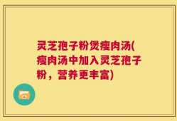 灵芝孢子粉煲瘦肉汤(瘦肉汤中加入灵芝孢子粉，营养更丰富)