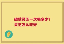 破壁灵芝一次喝多少？灵芝怎么吃好