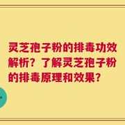 灵芝孢子粉的排毒功效解析？了解灵芝孢子粉的排毒原理和效果？