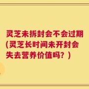 灵芝未拆封会不会过期(灵芝长时间未开封会失去营养价值吗？)