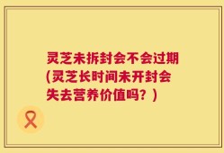 灵芝未拆封会不会过期(灵芝长时间未开封会失去营养价值吗？)