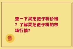 查一下灵芝孢子粉价格？了解灵芝孢子粉的市场行情？