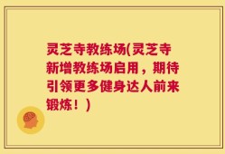 灵芝寺教练场(灵芝寺新增教练场启用，期待引领更多健身达人前来锻炼！)