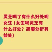 灵芝喝了有什么好处呢女生 (女生喝灵芝有什么好处？简要分析其益处)