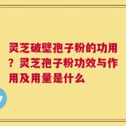 灵芝破壁孢子粉的功用？灵芝孢子粉功效与作用及用量是什么