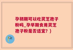 孕初期可以吃灵芝孢子粉吗_孕早期食用灵芝孢子粉是否适宜？)