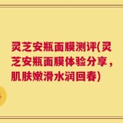 灵芝安瓶面膜测评(灵芝安瓶面膜体验分享，肌肤嫩滑水润回春)