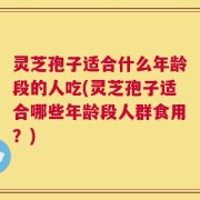 灵芝孢子适合什么年龄段的人吃(灵芝孢子适合哪些年龄段人群食用？)