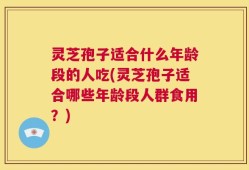 灵芝孢子适合什么年龄段的人吃(灵芝孢子适合哪些年龄段人群食用？)