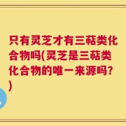 只有灵芝才有三萜类化合物吗(灵芝是三萜类化合物的唯一来源吗？)
