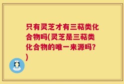 只有灵芝才有三萜类化合物吗(灵芝是三萜类化合物的唯一来源吗？)