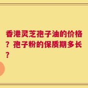 香港灵芝孢子油的价格？孢子粉的保质期多长？