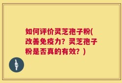 如何评价灵芝孢子粉(改善免疫力？灵芝孢子粉是否真的有效？)