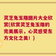 灵芝兔玉雕图片大全欣赏(欣赏灵芝兔玉雕的完美展示，心灵感受东方文化之美！)