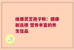 维康灵芝孢子粉：健康新选择 营养丰富的养生佳品