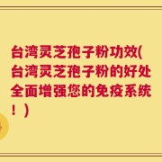 台湾灵芝孢子粉功效(台湾灵芝孢子粉的好处全面增强您的免疫系统！)