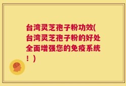 台湾灵芝孢子粉功效(台湾灵芝孢子粉的好处全面增强您的免疫系统！)