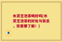木灵芝泡茶喝好吗(木灵芝泡茶的好处与禁忌，你需要了解！)