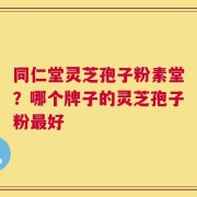 同仁堂灵芝孢子粉素堂？哪个牌子的灵芝孢子粉最好