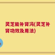 灵芝能补肾冯(灵芝补肾功效及用法)