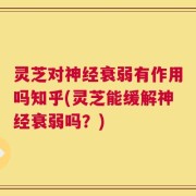 灵芝对神经衰弱有作用吗知乎(灵芝能缓解神经衰弱吗？)