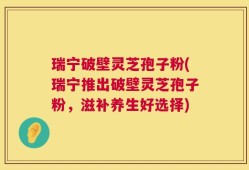 瑞宁破壁灵芝孢子粉(瑞宁推出破壁灵芝孢子粉，滋补养生好选择)