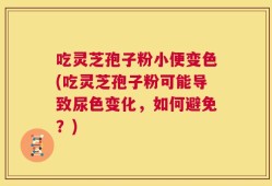 吃灵芝孢子粉小便变色(吃灵芝孢子粉可能导致尿色变化，如何避免？)