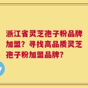 浙江省灵芝孢子粉品牌加盟？寻找高品质灵芝孢子粉加盟品牌？