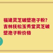 福建灵芝破壁孢子粉？吉林抚松玉秀堂灵芝破壁孢子粉价格
