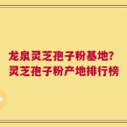 龙泉灵芝孢子粉基地？灵芝孢子粉产地排行榜