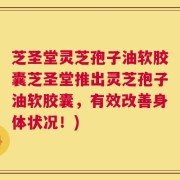 芝圣堂灵芝孢子油软胶囊芝圣堂推出灵芝孢子油软胶囊，有效改善身体状况！)