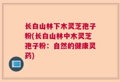 长白山林下木灵芝孢子粉(长白山林中木灵芝孢子粉：自然的健康灵药)