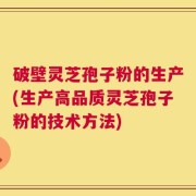 破壁灵芝孢子粉的生产(生产高品质灵芝孢子粉的技术方法)