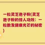一粒灵芝孢子粉(灵芝孢子粉的惊人功效：一粒散发健康光芒的秘密)