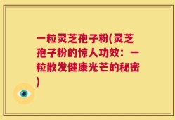 一粒灵芝孢子粉(灵芝孢子粉的惊人功效：一粒散发健康光芒的秘密)