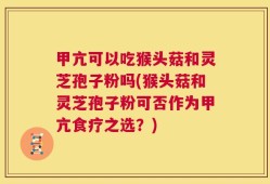 甲亢可以吃猴头菇和灵芝孢子粉吗(猴头菇和灵芝孢子粉可否作为甲亢食疗之选？)