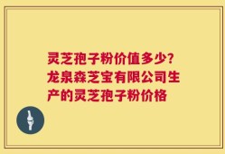 灵芝孢子粉价值多少？龙泉森芝宝有限公司生产的灵芝孢子粉价格