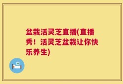 盆栽活灵芝直播(直播秀！活灵芝盆栽让你快乐养生)