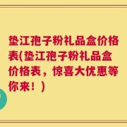 垫江孢子粉礼品盒价格表(垫江孢子粉礼品盒价格表，惊喜大优惠等你来！)