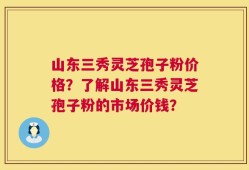 山东三秀灵芝孢子粉价格？了解山东三秀灵芝孢子粉的市场价钱？