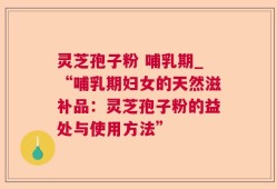 灵芝孢子粉 哺乳期_“哺乳期妇女的天然滋补品：灵芝孢子粉的益处与使用方法”