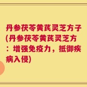 丹参茯苓黄芪灵芝方子(丹参茯苓黄芪灵芝方：增强免疫力，抵御疾病入侵)