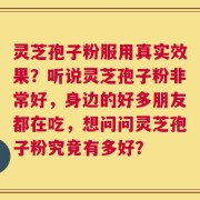灵芝孢子粉服用真实效果？听说灵芝孢子粉非常好，身边的好多朋友都在吃，想问问灵芝孢子粉究竟有多好？