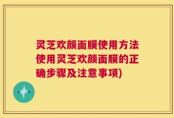 灵芝欢颜面膜使用方法使用灵芝欢颜面膜的正确步骤及注意事项)