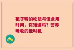 孢子粉的吃法与佳食用时间，你知道吗？营养吸收的佳时机