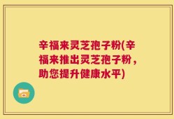 辛福来灵芝孢子粉(辛福来推出灵芝孢子粉，助您提升健康水平)