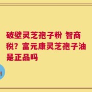 破壁灵芝孢子粉 智商税？富元康灵芝孢子油是正品吗